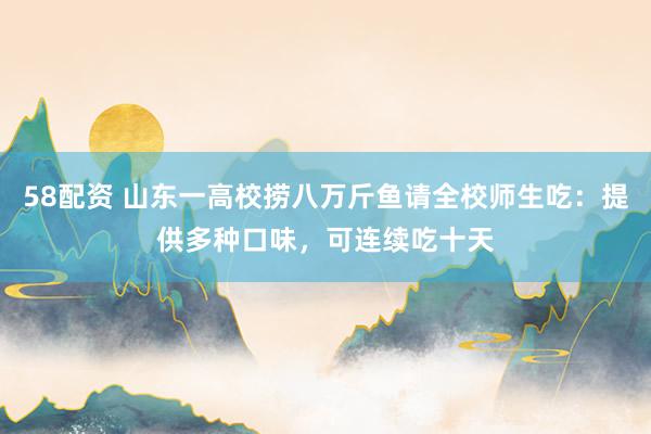 58配资 山东一高校捞八万斤鱼请全校师生吃：提供多种口味，可连续吃十天