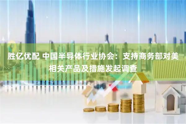 胜亿优配 中国半导体行业协会：支持商务部对美相关产品及措施发起调查