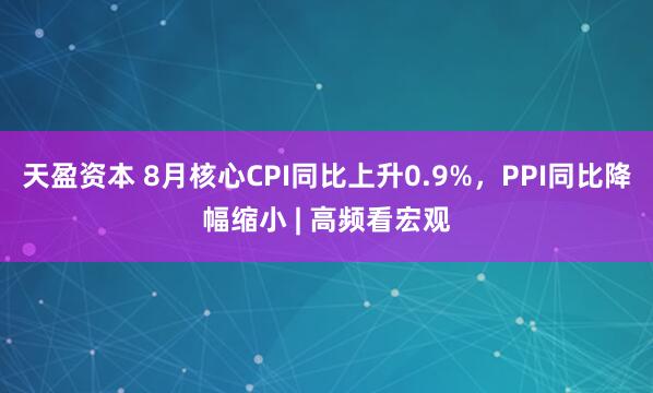 天盈资本 8月核心CPI同比上升0.9%，PPI同比降幅缩小 | 高频看宏观