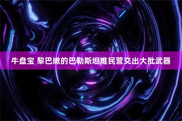 牛盘宝 黎巴嫩的巴勒斯坦难民营交出大批武器