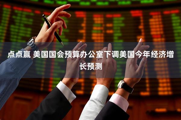 点点赢 美国国会预算办公室下调美国今年经济增长预测