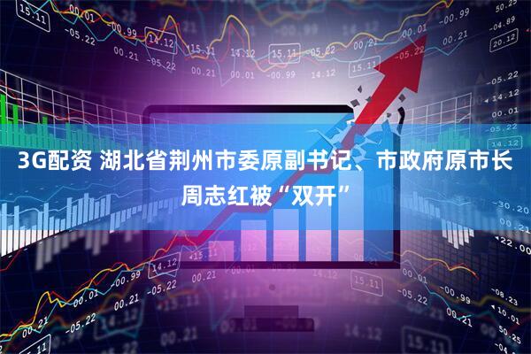 3G配资 湖北省荆州市委原副书记、市政府原市长周志红被“双开”