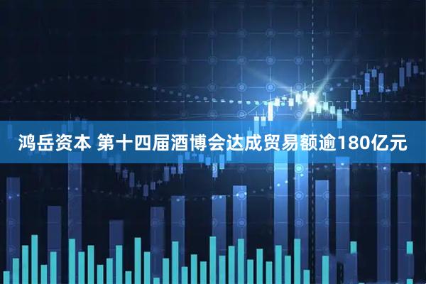 鸿岳资本 第十四届酒博会达成贸易额逾180亿元