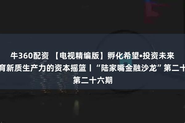牛360配资 【电视精编版】孵化希望•投资未来：孕育新质生产力的资本摇篮丨“陆家嘴金融沙龙”第二十六期