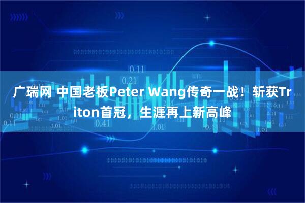 广瑞网 中国老板Peter Wang传奇一战！斩获Triton首冠，生涯再上新高峰