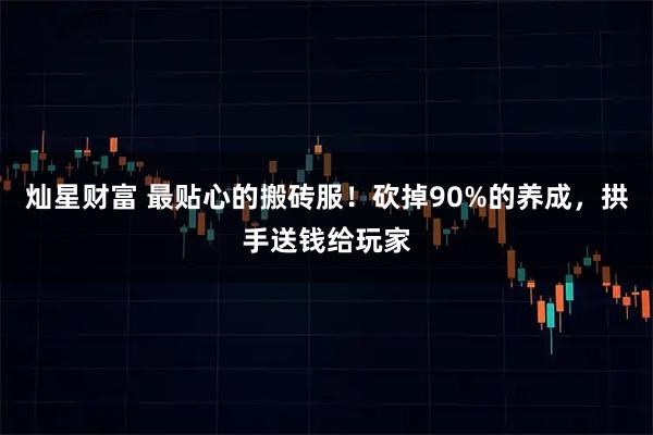 灿星财富 最贴心的搬砖服！砍掉90%的养成，拱手送钱给玩家