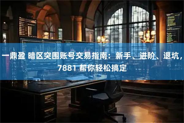 一鼎盈 暗区突围账号交易指南：新手、进阶、退坑，7881 帮你轻松搞定