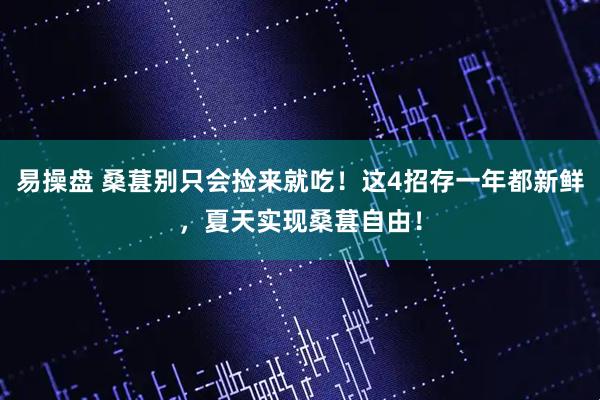 易操盘 桑葚别只会捡来就吃！这4招存一年都新鲜，夏天实现桑葚自由！