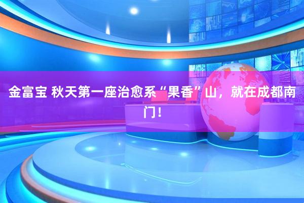 金富宝 秋天第一座治愈系“果香”山，就在成都南门！