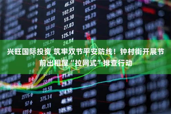 兴旺国际投资 筑牢双节平安防线！钟村街开展节前出租屋“拉网式”排查行动