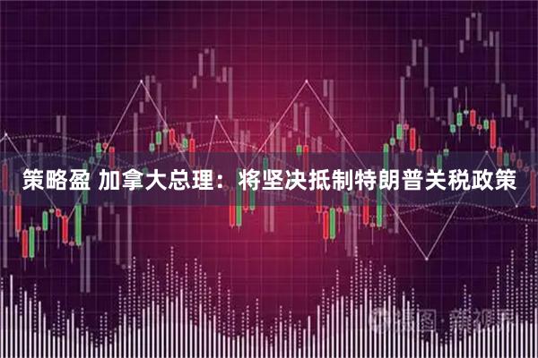 策略盈 加拿大总理：将坚决抵制特朗普关税政策