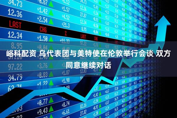 峪科配资 乌代表团与美特使在伦敦举行会谈 双方同意继续对话