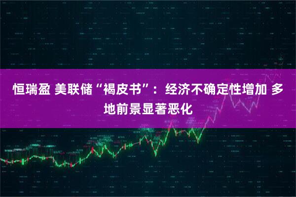恒瑞盈 美联储“褐皮书”：经济不确定性增加 多地前景显著恶化