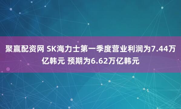 聚赢配资网 SK海力士第一季度营业利润为7.44万亿韩元 预期为6.62万亿韩元