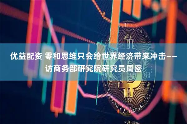 优益配资 零和思维只会给世界经济带来冲击——访商务部研究院研究员周密