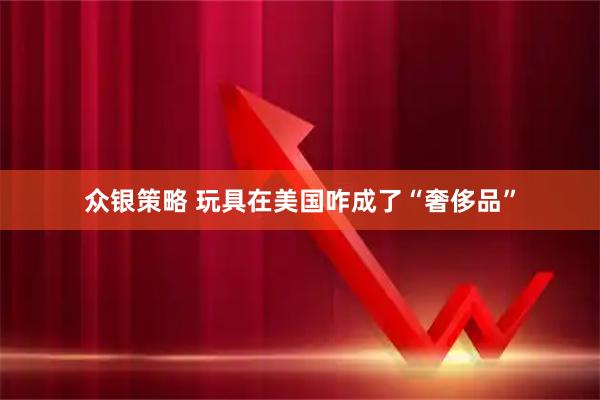众银策略 玩具在美国咋成了“奢侈品”