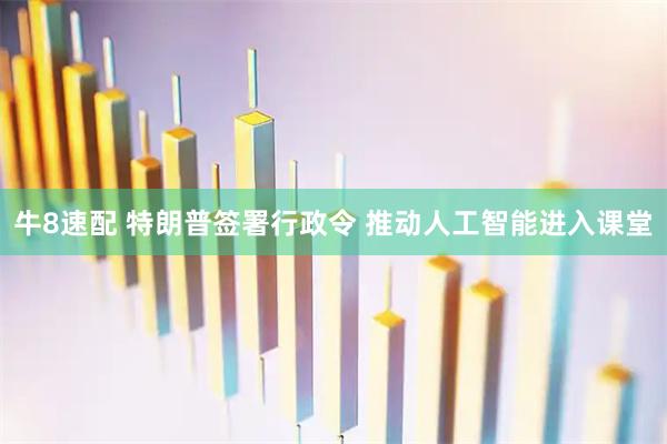 牛8速配 特朗普签署行政令 推动人工智能进入课堂