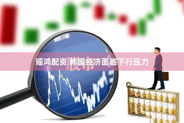 瑶鸿配资 韩国经济面临下行压力