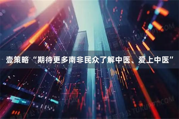 壹策略 “期待更多南非民众了解中医、爱上中医”