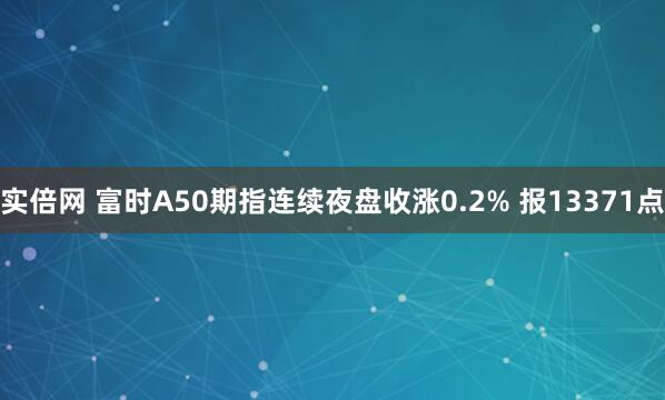 实倍网 富时A50期指连续夜盘收涨0.2% 报13371点