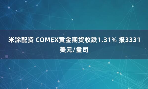 米涂配资 COMEX黄金期货收跌1.31% 报3331美元/盎司