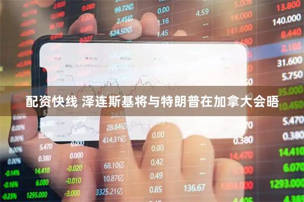配资快线 泽连斯基将与特朗普在加拿大会晤