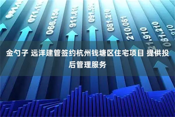 金勺子 远洋建管签约杭州钱塘区住宅项目 提供投后管理服务