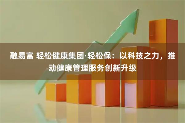 融易富 轻松健康集团·轻松保：以科技之力，推动健康管理服务创新升级