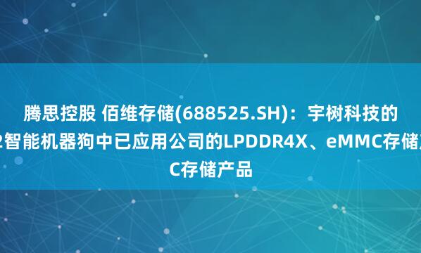 腾思控股 佰维存储(688525.SH)：宇树科技的Go2智能机器狗中已应用公司的LPDDR4X、eMMC存储产品