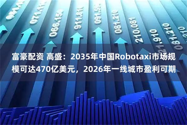 富豪配资 高盛：2035年中国Robotaxi市场规模可达470亿美元，2026年一线城市盈利可期