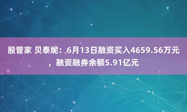 股管家 贝泰妮：6月13日融资买入4659.56万元，融资融券余额5.91亿元