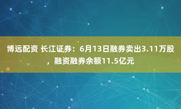 博远配资 长江证券：6月13日融券卖出3.11万股，融资融券余额11.5亿元