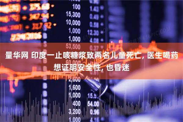 量华网 印度一止咳糖浆致两名儿童死亡, 医生喝药想证明安全性, 也昏迷