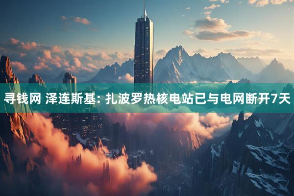 寻钱网 泽连斯基: 扎波罗热核电站已与电网断开7天
