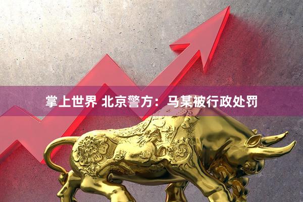 掌上世界 北京警方：马某被行政处罚