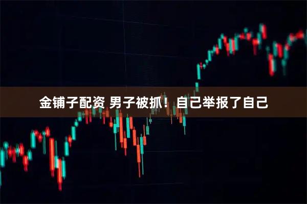 金铺子配资 男子被抓！自己举报了自己