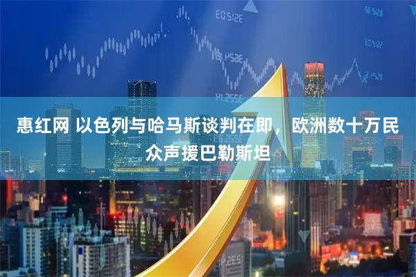 惠红网 以色列与哈马斯谈判在即，欧洲数十万民众声援巴勒斯坦