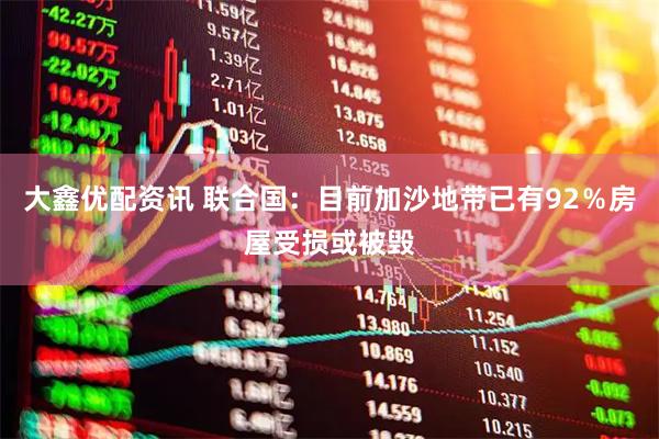 大鑫优配资讯 联合国：目前加沙地带已有92％房屋受损或被毁