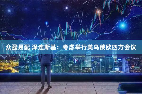 众盈易配 泽连斯基：考虑举行美乌俄欧四方会议
