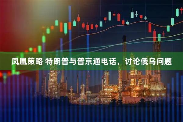 凤凰策略 特朗普与普京通电话，讨论俄乌问题
