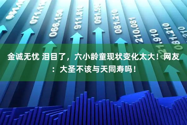 金诚无忧 泪目了，六小龄童现状变化太大！网友：大圣不该与天同寿吗！