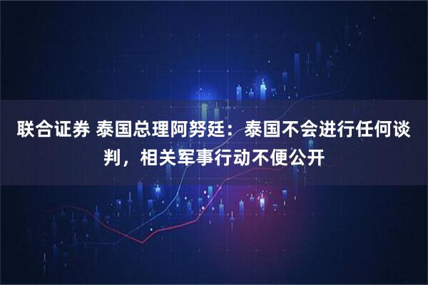 联合证券 泰国总理阿努廷:泰国不会进行任何谈判,相关军事行动不便公开