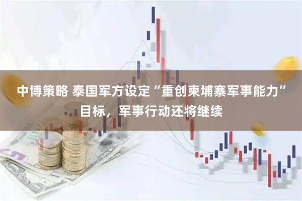 中博策略 泰国军方设定“重创柬埔寨军事能力”目标,军事行动还将继续