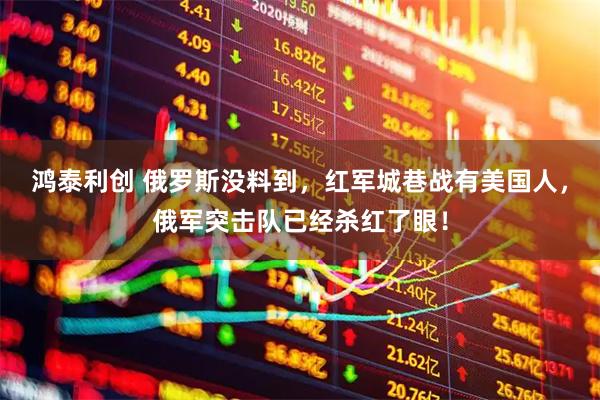 鸿泰利创 俄罗斯没料到，红军城巷战有美国人，俄军突击队已经杀红了眼！