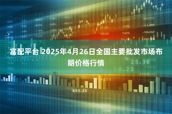 富配平台 2025年4月26日全国主要批发市场布朗价格行情