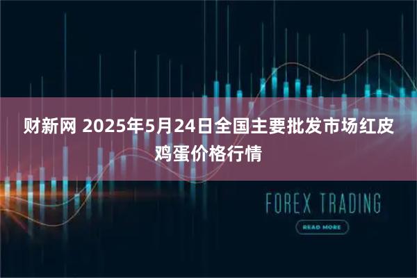 财新网 2025年5月24日全国主要批发市场红皮鸡蛋价格行情