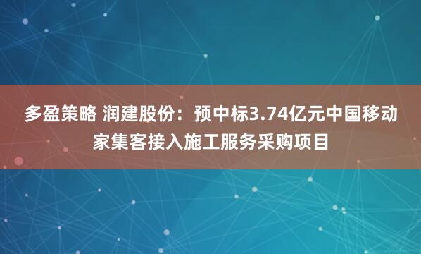 多盈策略 润建股份：预中标3.74亿元中国移动家集客接入施工服务采购项目