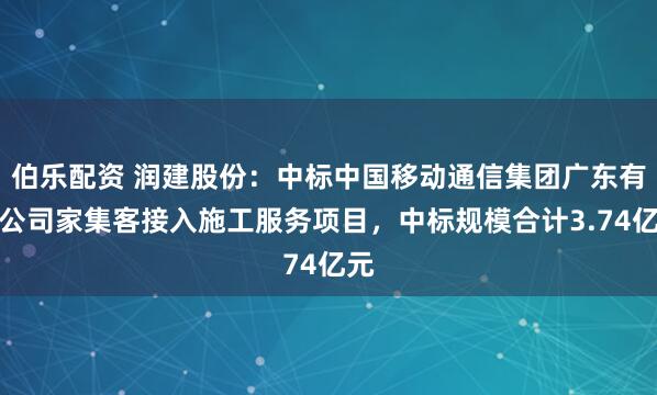 伯乐配资 润建股份：中标中国移动通信集团广东有限公司家集客接入施工服务项目，中标规模合计3.74亿元