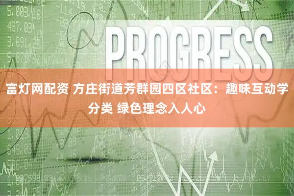 富灯网配资 方庄街道芳群园四区社区：趣味互动学分类 绿色理念入人心
