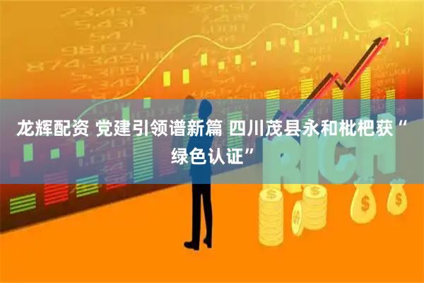 龙辉配资 党建引领谱新篇 四川茂县永和枇杷获“绿色认证”